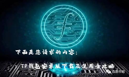 下面是您请求的内容：

: TP钱包安卓版下载及使用全攻略