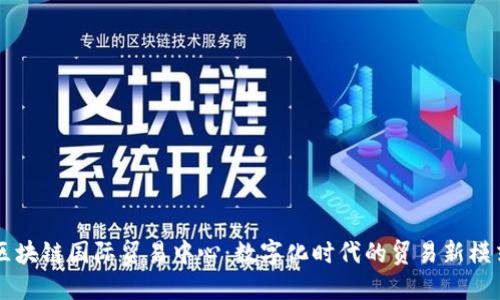 区块链国际贸易中心:数字化时代的贸易新模式