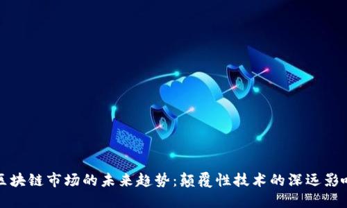 区块链市场的未来趋势：颠覆性技术的深远影响