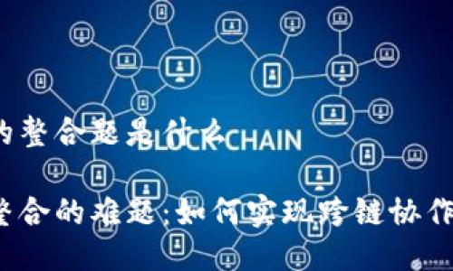 区块链最难的整合题是什么

揭开区块链整合的难题：如何实现跨链协作与应用整合？