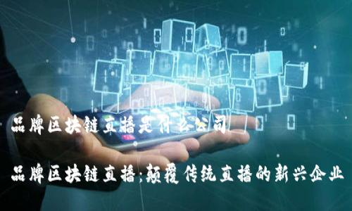 品牌区块链直播是什么公司

品牌区块链直播：颠覆传统直播的新兴企业