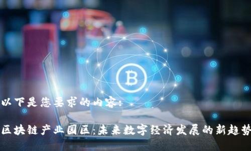以下是您要求的内容:

区块链产业园区：未来数字经济发展的新趋势
