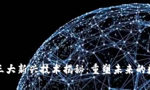 区块链三大新兴技术揭秘：重塑未来的数字经济