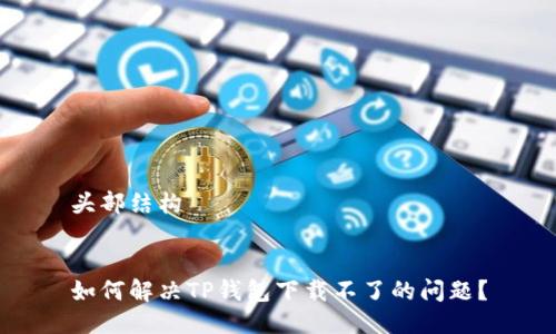 头部结构


如何解决TP钱包下载不了的问题？