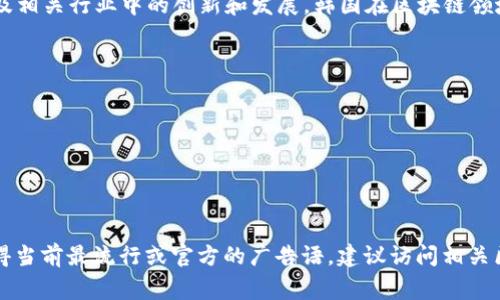 韩国区块链的广告语和口号会随着时间和市场的变化而不断演变。这些广告语通常反映出韩国在区块链技术及相关行业中的创新和发展。韩国在区块链领域具有相对活跃的社区和行业，许多企业和项目都在探索区块链的不同应用，以此来推动数字经济和技术进步。

一些常见的主题可能包括：

1. **创新与透明**：强调区块链技术如何提高商业机遇的透明度和信任度。
2. **安全与隐私**：探讨区块链为用户和企业提供的更高安全性和数据保护。
3. **去中心化的未来**：关于去中心化如何改变传统业务模式和促进普惠金融的潜力。
4. **参与与赋能**：鼓励大众参与到区块链经济中，赋予个人更多的经济自主权。

韩国的一些具体广告语可能会使用诸如“共建未来”、“透明的价值交换”、“携手区块链，共享繁荣”等短语。要获得当前最流行或官方的广告语，建议访问相关区块链项目的网站或者社交媒体渠道，以获取最新的信息。