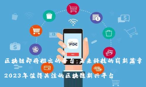 区块链即将推出的平台：未来科技的崭新篇章

2023年值得关注的区块链新兴平台