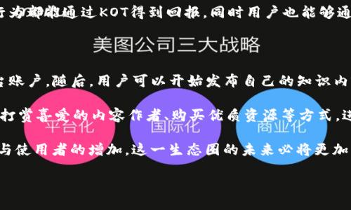 区块链KOT是什么意思？

在数字经济的迅速发展中，区块链技术以其去中心化、高透明度与安全性而获得广泛关注。随着区块链相关概念和术语的增多，其中的“KOT”也逐渐被提及。那么，KOT究竟意味着什么呢？它在区块链领域中扮演着怎样的角色？

KOT是“Knowledge Token”的缩写，中文可以理解为“知识代币”。这一概念主要是用来鼓励内容创作者和分享者在区块链平台上发布和交换有价值的知识和信息。与传统的内容平台相比，KOT为知识的获取和分享建立了一种新的机制。

KOT的背景与发展

当今社会，知识的获取和传播已成为信息时代最重要的组成部分。然而，传统的知识分享平台通常存在版权问题、内容质量不高、创作者收益不均衡等一系列问题。KOT的出现正是为了解决这些痛点。

区块链为KOT的运行提供了去中心化的保障，每位用户都可以在此平台上自由发布、分享和获取知识，无需依赖中介。同时，KOT的智能合约功能确保了内容创作者公平合理地获得报酬，使得每一次的知识交易都得到合理的回馈，并激励更多人进行知识创造与分享。

KOT的主要特点

KOT作为一种新兴的代币，其主要特点包括透明性、可追溯性和安全性。

首先，KOT在区块链上运行，所有交易和活动都具备高度的透明性。用户可以清楚地看到知识的获取、分享与交易过程，有效防止信息滥用和盗用。

其次，KOT具备良好的可追溯性。每个代币的来源与去向都可以通过区块链追踪，确保知识的合法性与真实性。这一特性不仅提升了资源的合理使用，也增强了用户的信任感。

最后，KOT提供了强大的安全保障。由于区块链的不可篡改性，任何对知识的盗用都会被实时记录，极大提高了内容创作者的安全感。

KOT的实际应用场景

KOT并不仅仅是一个理论上的概念，它在现实中已经开始得到应用。许多区块链项目已经开始探索如何利用KOT去激励知识的创造与分享。

首先，在教育领域，KOT可以用于激励学生分享学习资料、笔记和课程心得。在这种情况下，学生发布的有价值的学习资源，可以通过KOT获取奖励，而这些奖励又可以用于购买其他优质资源。

其次，在内容创作领域，KOT可以作为创作者与消费者之间的桥梁。比如，一个博客作者可以通过发布高质量的文章而获得KOT奖励，而读者支持优秀内容的方式则是通过KOT进行打赏。这种形式有效提升了文化创作的积极性。

此外，KOT在专业领域的应用也日益显著。科学家、研究人员可以利用KOT分享自己的研究成果，而其他研究者则可以通过KOT获取相关知识，以促进科学交流与进步。

KOT的未来展望

虽然KOT作为一种新兴概念，还处在发展阶段，但其潜力不可小觑。随着更多用户和创作者认识到KOT的价值，未来或将涌现出更多基于KOT的应用，进一步推动知识经济的繁荣。

未来，相信KOT有望在多元化的知识领域中崭露头角，不仅激发知识的创造与分享热情，还能在很大程度上改变传统的知识传播方式。

总之，KOT是区块链带来的一个新概念，其核心在于知识的创造与回报机制。通过这一机制，用户可以在链上自由分享与获取知识，同时也能获得合法的收益。这无疑为知识经济的未来发展提供了新的动力。

相关问题探讨

h4问题一：KOT与传统知识分享平台有哪些不同？/h4

在传统的知识分享平台上，如维基百科、知乎等，内容的发布和传播往往受到平台规则的限制，且内容创作者的收益往往相对较少。用户在这些平台分享知识主要是出于个人兴趣或对社会的贡献，并不一定能获得实际的经济收益。

而KOT作为一种基于区块链的代币机制，允许内容创作者直接在平台上获得收益。创作者的每一个知识分享行为都能通过KOT得到回报，同时用户也能够通过打赏的方式直接支持创作者。这种机制不仅增加了创作者的积极性，也提升了用户的参与感。

h4问题二：如何参与KOT的知识生态圈？/h4

想要参与KOT的知识生态圈，用户需要掌握一些基本的操作技能。首先，用户可以选择注册一个支持KOT的平台账户。随后，用户可以开始发布自己的知识内容，或是参与其他内容的阅读和评论。

其次，用户可以通过参与平台的各种活动，例如知识分享、社区讨论等，来积累KOT代币。此外，用户还可以通过打赏喜爱的内容作者、购买优质资源等方式，进一步参与KOT的生态，推动知识的流通与交流。

总体来看，KOT作为一种新型的知识共享机制，正在逐渐改变我们获取和分享知识的方式。而随着技术的进步与使用者的增加，这一生态圈的未来必将更加广阔和美好。

解密区块链KOT：知识代币的未来