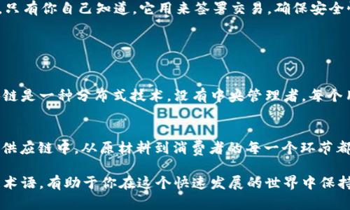 区块链术语解析
区块链，这个词在近年来被越来越多的人提及，虽然已经进入了我们的日常对话，但其背后的许多术语和概念仍然让人感到模糊。本文将帮你解读一些最常见的区块链相关词汇，让你能够更清晰地理解这个神秘而又引人入胜的领域。

1. 区块（Block）
简单来说，区块就像一本记录账目的账本。在区块链中，每一个区块都是一些交易记录的集合。这些交易记录在区块创建时被打包，一旦生成就不可更改。可以想象成一段时间内所有的交易汇总在一起，例如一天的交易，生成一个“今日交易记录”的区块。

2. 链（Chain）
链则是多个区块按时间顺序相连。每生成一个新的区块，这个区块就会与之前的区块相连接，形成一条记录所有交易的链。这种连接确保了数据的不可更改性和安全性，每个区块中包含了前一个区块的哈希值，如果有人试图篡改某个区块，后续所有区块都会受到影响，从而被识别为非法。

3. 节点（Node）
节点可以简单理解为区块链网络中的一个参与者。每个节点都保存了一份完整的区块链记录。可以把节点比作一个分布式的数据库，所有的用户都可以通过这些节点参与到交易中。每当新的交易发生时，所有的节点都会同步更新，从而保证整个网络的数据一致性。

4. 挖矿（Mining）
挖矿是指通过计算机进行复杂数学题的解答，以此来验证交易并生成新的区块。它就像是在寻找一个“金矿”，每成功找到并解决一个区块后，矿工将获得一定数量的加密货币作为奖励。这个过程不仅推动了区块链的发展，也为矿工们提供了经济收益。

5. 哈希（Hash）
哈希是一种将任何输入数据转换为固定长度字符串的算法。在区块链中，每个区块都有自己的哈希值，这个哈希是基于区块中的交易信息生成的。任何微小的变化都会导致哈希值的完全不同，这种特性可以防止数据被篡改。

6. 智能合约（Smart Contract）
智能合约是一种自执行的合约，合约条款被写入代码中，运行在区块链上。它能自动执行合约内的条款，而无需中介介入。例如，在实现简单交易时，可以代码化交易条件，一旦条件满足，合约自动完成交易。

7. 加密货币（Cryptocurrency）
加密货币是在区块链技术支持下运行的数字货币。比特币和以太坊是最知名的加密货币。与传统货币不同，它们没有中央银行的支持，而是依靠加密技术保障交易的安全性和透明度。

8. 公开账本（Public Ledger）
区块链的核心特点之一是它的透明性，任何人都可以查看整个网络的交易历史。这种公开账本的特性确保了交易的真实性和安全性。所有人都可以对账本进行审计，增加了信任度。

9. 分布式账本（Distributed Ledger）
分布式账本是指所有的节点共同维护的一份账本，而不是由一个中心管理。当有新的交易发生时，这份账本会在各个节点上同步更新，从而确保了数据的安全性和一致性。

10. 私钥与公钥（Private Key and Public Key）
在区块链的世界里，每个用户都有一对密钥：公钥和私钥。公钥就像是你的银行账号，可以被其他人用来发送你资金；而私钥则是你的密码，只有你自己知道，它用来签署交易，确保安全性。

常见问题及答案

1. 区块链和传统数据库有什么区别？
区块链和传统数据库最大的区别在于去中心化和不可篡改性。传统数据库通常是集中式管理，一个中心服务器可以轻易更改数据。而区块链是一种分布式技术，没有中央管理者。每个用户都可以访问所有的数据及其历史记录，任何尝试更改数据的行为都能被轻易识别，从而增强了数据的安全性和透明度。

2. 区块链技术未来的应用有哪些？
区块链的应用场景非常广泛，除了金融领域，未来在供应链管理、身份验证、版权保护、医疗记录、投票系统等方面都有巨大的潜力。例如，在供应链中，从原材料到消费者的每一个环节都可以在区块链上记录，从而保证透明度和可信度。在医疗记录中，区块链可以确保患者的医疗数据安全，同时也便于医生之间的快速共享。

区块链的魅力在于其技术所赋予的可能性，随着我们对这个领域认识的加深，相信会有越来越多的创新应用出现。了解这些基本的区块链术语，有助于你在这个快速发展的世界中保持领先。