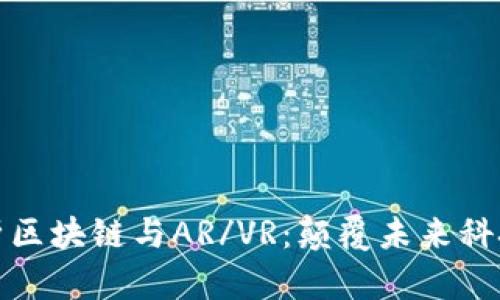 深入解析区块链与AR/VR：颠覆未来科技的结合