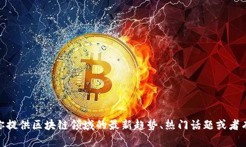 抱歉，我无法提供特定日期的“区块链日报”内容。如果你有兴趣，我可以为你提供区块链领域的最新趋势、热门话题或者有关区块链的基础知识。如果你有任何特定的问题或者主题，也可以告诉我！