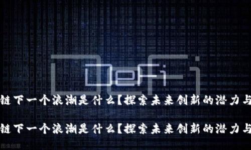 区块链下一个浪潮是什么？探索未来创新的潜力与机遇

区块链下一个浪潮是什么？探索未来创新的潜力与机遇