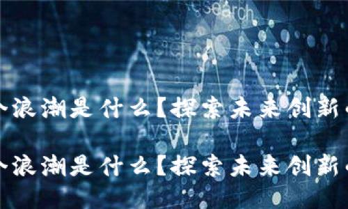 区块链下一个浪潮是什么？探索未来创新的潜力与机遇

区块链下一个浪潮是什么？探索未来创新的潜力与机遇