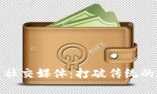 创新的区块链社交媒体：打破传统的数字互动界限