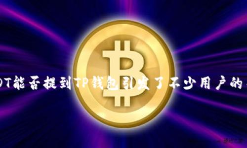 在加密货币的交易与存储过程中，安全性和便利性始终是用户最为关心的问题。在这一主题中，ZT交易所的USDT能否提到TP钱包引发了不少用户的关注和讨论。为了帮助用户更好地理解这个话题，我们将明确回答U能否提到TP钱包，并提供相关的分析和建议。

ZT交易所USDT如何安全、高效地提到TP钱包