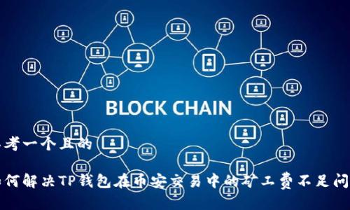 思考一个且的

如何解决TP钱包在币安交易中的矿工费不足问题