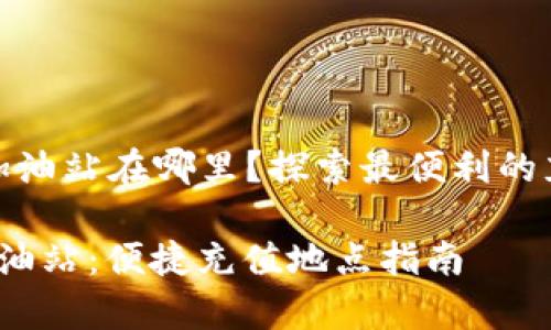 tp钱包的加油站在哪里？探索最便利的充值选项/t

t p钱包加油站：便捷充值地点指南