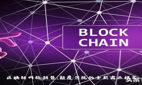 区块链网络销售：颠覆传统的全新商业模式