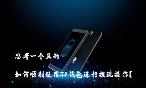 思考一个且的

如何顺利使用TP钱包进行提现操作？