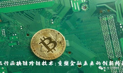 银行区块链跨链技术：重塑金融未来的创新桥梁