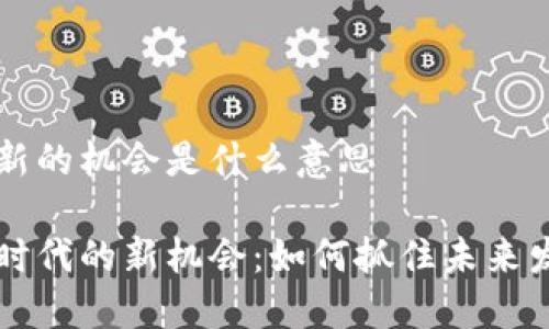 区块链新的机会是什么意思

区块链时代的新机会：如何抓住未来发展先机