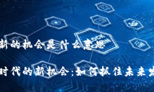 区块链新的机会是什么意思

区块链时代的新机会：如何抓住未来发展先机