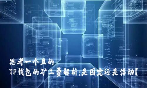 思考一个且的  
TP钱包的矿工费解析：是固定还是浮动？