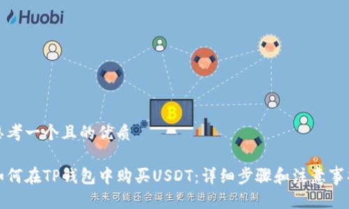 思考一个且的优质

如何在TP钱包中购买USDT：详细步骤和注意事项