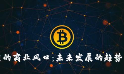 区块链的商业风口：未来发展的趋势与机遇