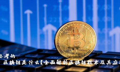 思考的
: 区块链是什么？全面解析区块链技术及其应用