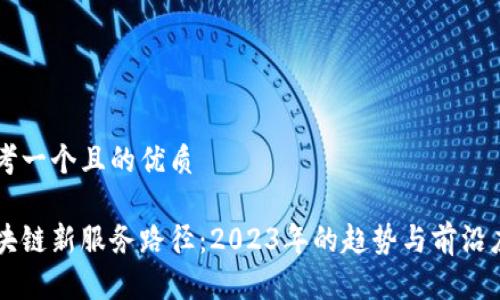 思考一个且的优质

区块链新服务路径：2023年的趋势与前沿应用