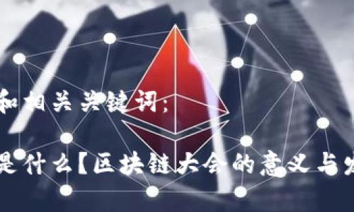 以下是且的和相关关键词：

区块链大会是什么？区块链大会的意义与发展趋势分析