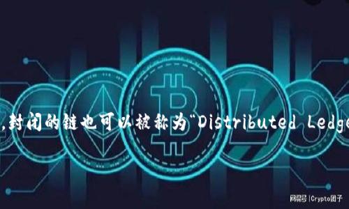 区块链的简写英文是“Blockchain”，通常在一些情况下也会用“BC”来表示。封闭的链也可以被称为“Distributed Ledger Technology”（分布式账本技术），但“Blockchain”是最广泛使用的术语。

如果你有其他问题，或者想要了解关于区块链的更多信息，请告诉我！