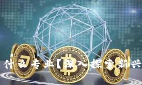 区块链大数据互联网是什么专业？深入探索新兴领域的学术与职业前景