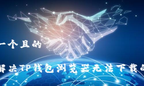 思考一个且的

怎样解决TP钱包浏览器无法下载的问题