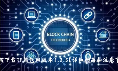 如何下载TP钱包旧版本1.3.5？详细指南和注意事项