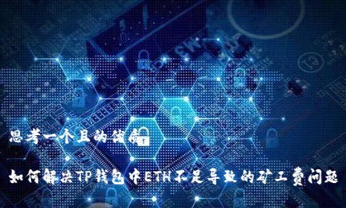 思考一个且的优质

如何解决TP钱包中ETH不足导致的矿工费问题